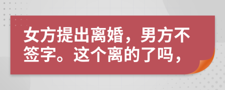 女方提出离婚，男方不签字。这个离的了吗，