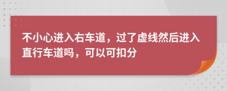 不小心进入右车道，过了虚线然后进入直行车道吗，可以可扣分