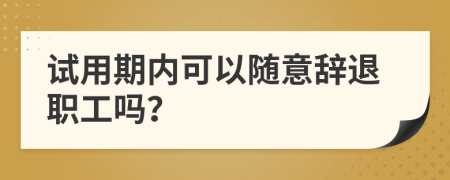 试用期内可以随意辞退职工吗？