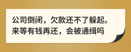 公司倒闭，欠款还不了躲起。来等有钱再还，会被通缉吗