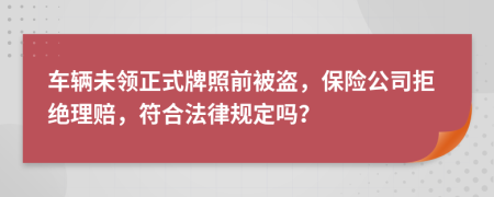 车辆未领正式牌照前被盗，保险公司拒绝理赔，符合法律规定吗？