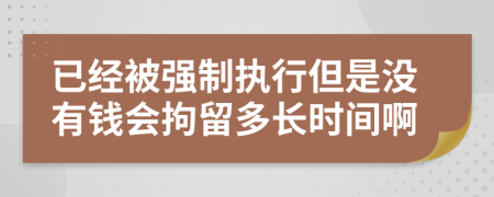 已经被强制执行但是没有钱会拘留多长时间啊