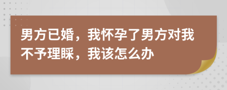 男方已婚，我怀孕了男方对我不予理睬，我该怎么办