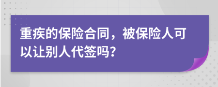 重疾的保险合同，被保险人可以让别人代签吗？