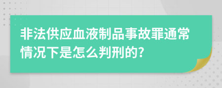 非法供应血液制品事故罪通常情况下是怎么判刑的?