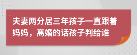 夫妻两分居三年孩子一直跟着妈妈，离婚的话孩子判给谁