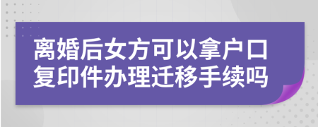 离婚后女方可以拿户口复印件办理迁移手续吗