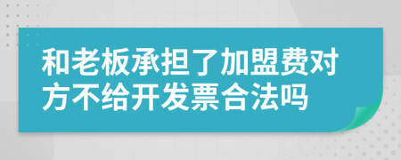 和老板承担了加盟费对方不给开发票合法吗