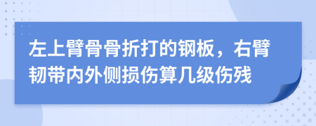 左上臂骨骨折打的钢板，右臂韧带内外侧损伤算几级伤残