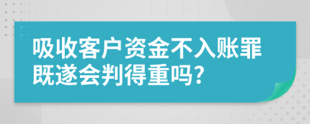 吸收客户资金不入账罪既遂会判得重吗?