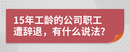 15年工龄的公司职工遭辞退，有什么说法？