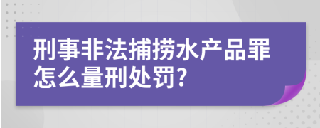 刑事非法捕捞水产品罪怎么量刑处罚?