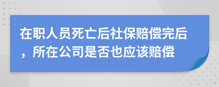 在职人员死亡后社保赔偿完后，所在公司是否也应该赔偿