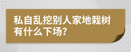 私自乱挖别人家地栽树有什么下场？