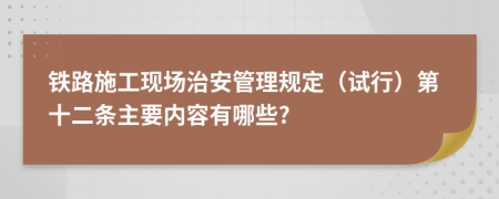 铁路施工现场治安管理规定（试行）第十二条主要内容有哪些?