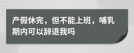 产假休完，但不能上班，哺乳期内可以辞退我吗