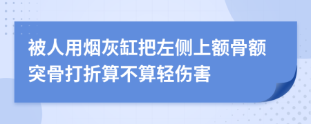 被人用烟灰缸把左侧上额骨额突骨打折算不算轻伤害