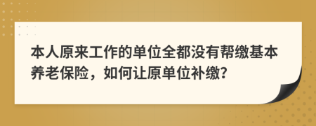 本人原来工作的单位全都没有帮缴基本养老保险，如何让原单位补缴？