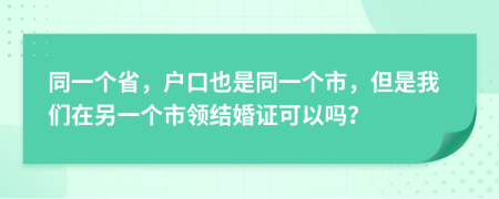 同一个省，户口也是同一个市，但是我们在另一个市领结婚证可以吗？