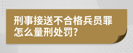 刑事接送不合格兵员罪怎么量刑处罚?