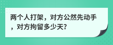 两个人打架，对方公然先动手，对方拘留多少天？