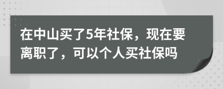 在中山买了5年社保，现在要离职了，可以个人买社保吗