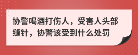 协警喝酒打伤人，受害人头部缝针，协警该受到什么处罚