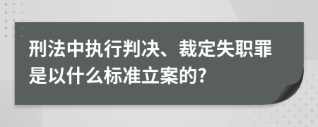 刑法中执行判决、裁定失职罪是以什么标准立案的?