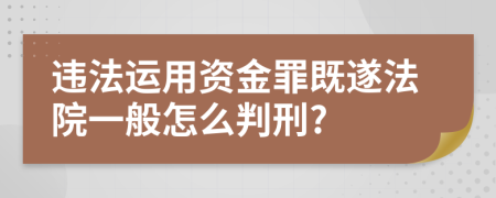 违法运用资金罪既遂法院一般怎么判刑?