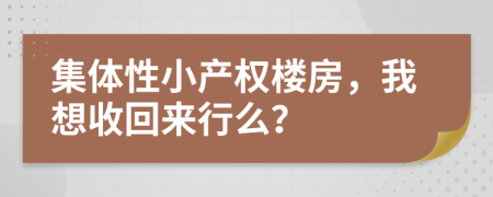 集体性小产权楼房，我想收回来行么？