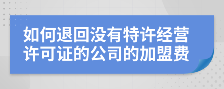 如何退回没有特许经营许可证的公司的加盟费