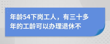 年龄54下岗工人，有三十多年的工龄可以办理退休不