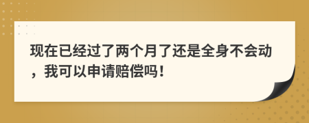 现在已经过了两个月了还是全身不会动，我可以申请赔偿吗！