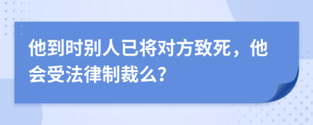 他到时别人已将对方致死，他会受法律制裁么？