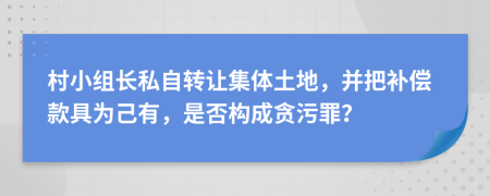 村小组长私自转让集体土地，并把补偿款具为己有，是否构成贪污罪？