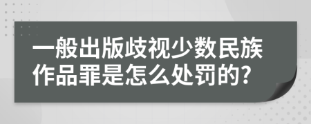 一般出版歧视少数民族作品罪是怎么处罚的?