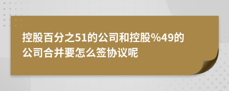 控股百分之51的公司和控股％49的公司合并要怎么签协议呢