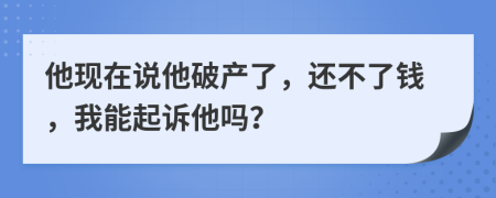 他现在说他破产了，还不了钱，我能起诉他吗？