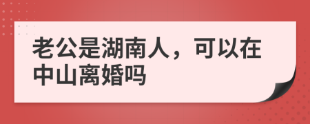 老公是湖南人，可以在中山离婚吗