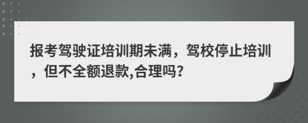 报考驾驶证培训期未满，驾校停止培训，但不全额退款,合理吗？