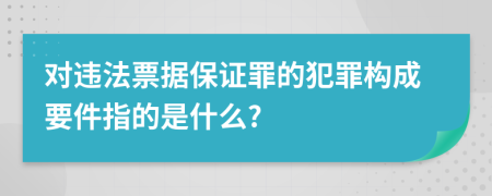 对违法票据保证罪的犯罪构成要件指的是什么?