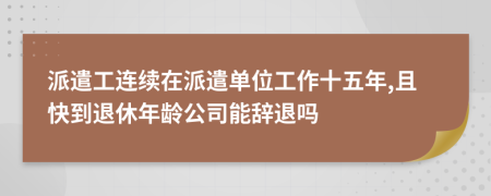 派遣工连续在派遣单位工作十五年,且快到退休年龄公司能辞退吗