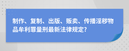 制作、复制、出版、贩卖、传播淫秽物品牟利罪量刑最新法律规定?