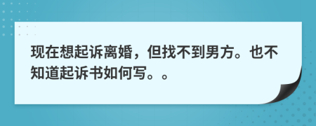 现在想起诉离婚，但找不到男方。也不知道起诉书如何写。。