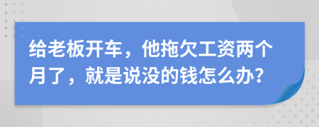 给老板开车，他拖欠工资两个月了，就是说没的钱怎么办？