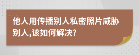 他人用传播别人私密照片威胁别人,该如何解决?