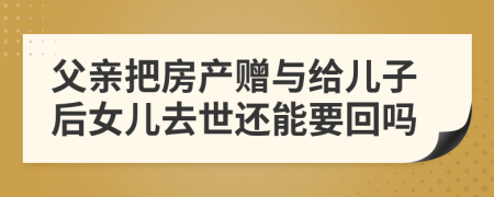 父亲把房产赠与给儿子后女儿去世还能要回吗