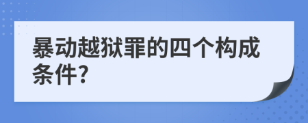 暴动越狱罪的四个构成条件?