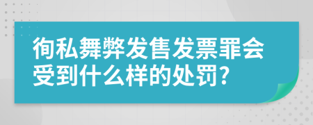 徇私舞弊发售发票罪会受到什么样的处罚?