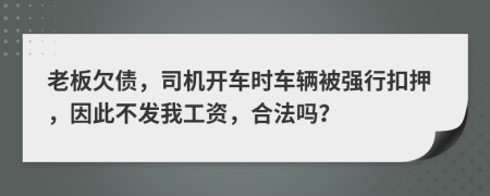 老板欠债，司机开车时车辆被强行扣押，因此不发我工资，合法吗？